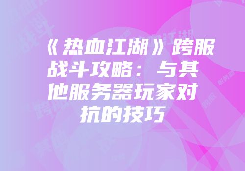 《热血江湖》跨服战斗攻略：与其他服务器玩家对抗的技巧