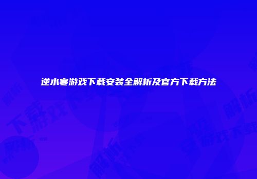 逆水寒游戏下载安装全解析及官方下载方法