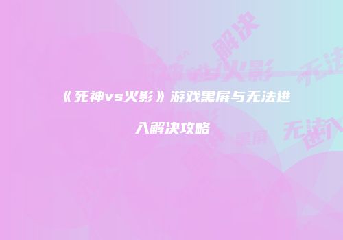 《死神vs火影》游戏黑屏与无法进入解决攻略