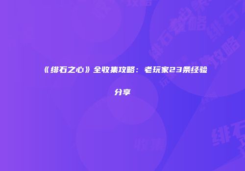 《绯石之心》全收集攻略：老玩家23条经验分享