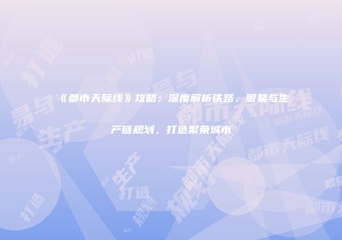 《都市天际线》攻略：深度解析铁路、贸易与生产链规划，打造繁荣城市