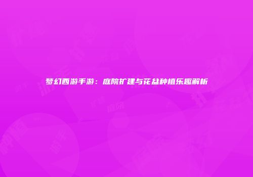 梦幻西游手游：庭院扩建与花盆种植乐趣解析