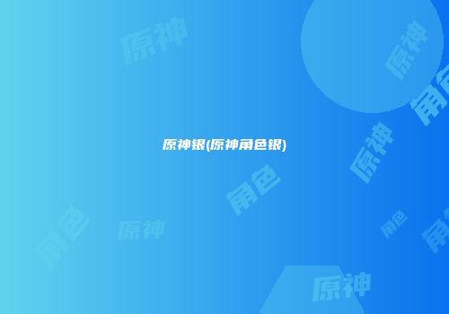 原神银(原神角色银)