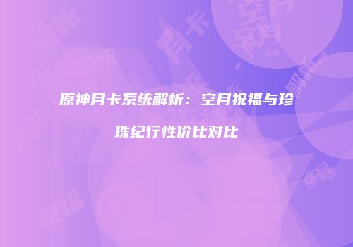 原神月卡系统解析：空月祝福与珍珠纪行性价比对比