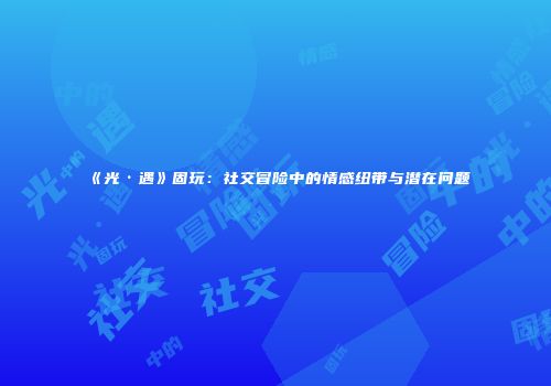 《光·遇》固玩：社交冒险中的情感纽带与潜在问题