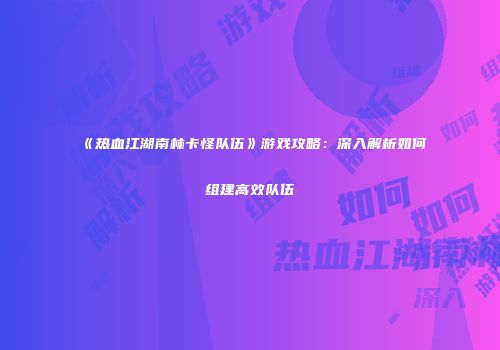 《热血江湖南林卡怪队伍》游戏攻略：深入解析如何组建高效队伍