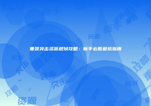 重装突击资源规划攻略：新手必看避坑指南