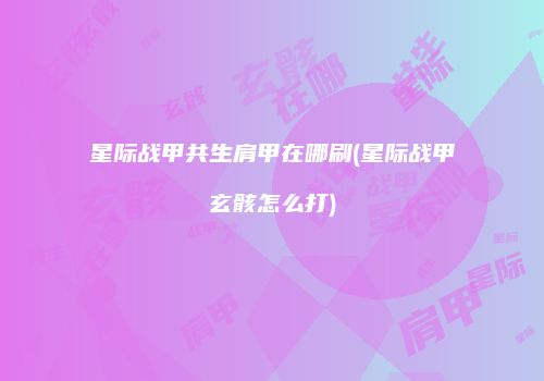 星际战甲共生肩甲在哪刷(星际战甲玄骸怎么打)