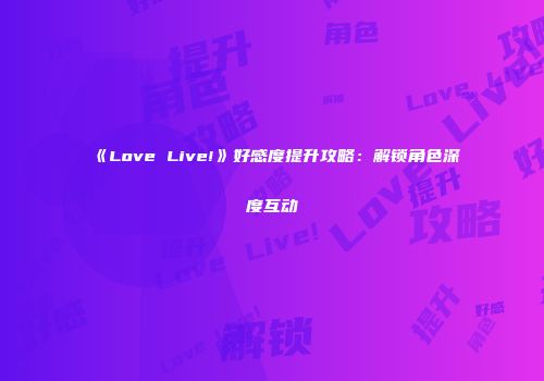 《Love Live!》好感度提升攻略：解锁角色深度互动