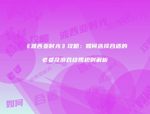 《波西亚时光》攻略：如何选择合适的老婆及游戏结婚规则解析