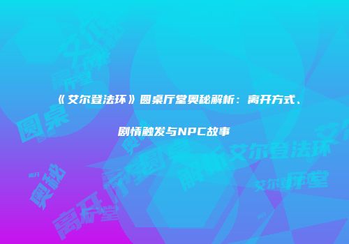 《艾尔登法环》圆桌厅堂奥秘解析：离开方式、剧情触发与NPC故事