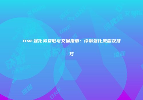 DNF强化券获取与交易指南：详解强化流程及技巧