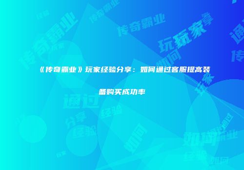 《传奇霸业》玩家经验分享：如何通过客服提高装备购买成功率