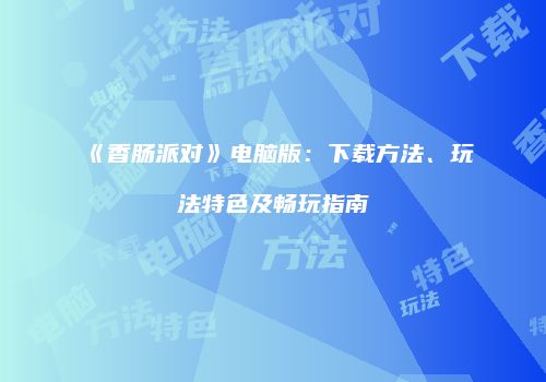 《香肠派对》电脑版：下载方法、玩法特色及畅玩指南