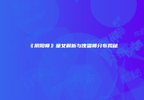 《阴阳师》童女解析与傀儡师分布揭秘