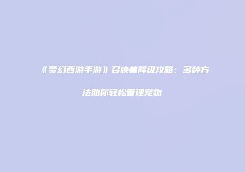 《梦幻西游手游》召唤兽降级攻略：多种方法助你轻松管理宠物