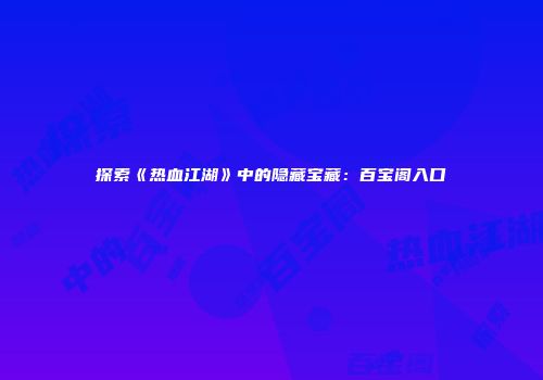 探索《热血江湖》中的隐藏宝藏：百宝阁入口