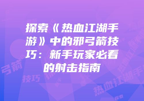 探索《热血江湖手游》中的邪弓箭技巧：新手玩家必看的射击指南
