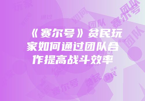 《赛尔号》贫民玩家如何通过团队合作提高战斗效率