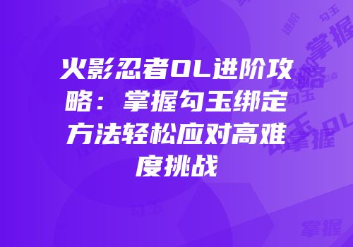 火影忍者OL进阶攻略：掌握勾玉绑定方法轻松应对高难度挑战