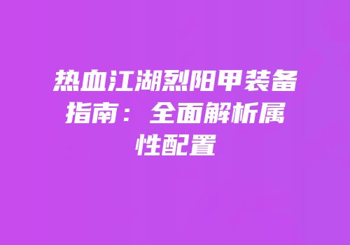 热血江湖烈阳甲装备指南：全面解析属性配置