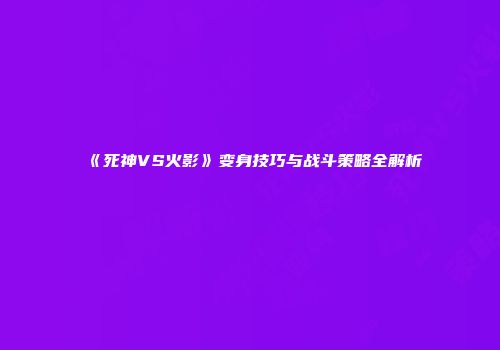 《死神VS火影》变身技巧与战斗策略全解析
