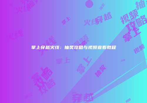 掌上穿越火线：抽奖攻略与视频查看教程