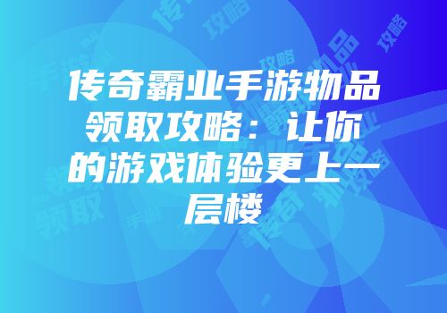 传奇霸业手游物品领取攻略：让你的游戏体验更上一层楼