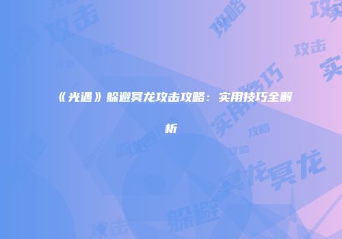 《光遇》躲避冥龙攻击攻略：实用技巧全解析