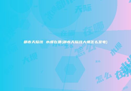 都市天际线 水坝在哪(都市天际线大坝怎么发电)