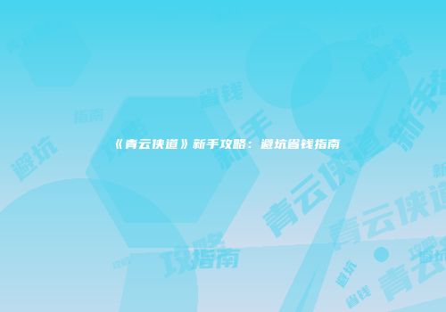 《青云侠道》新手攻略：避坑省钱指南
