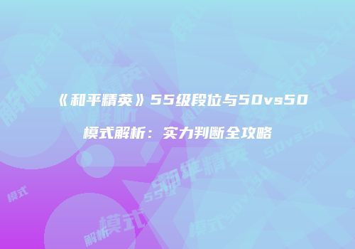 《和平精英》55级段位与50vs50模式解析：实力判断全攻略