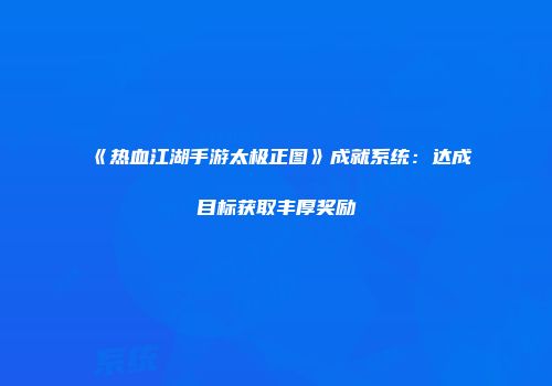 《热血江湖手游太极正图》成就系统：达成目标获取丰厚奖励
