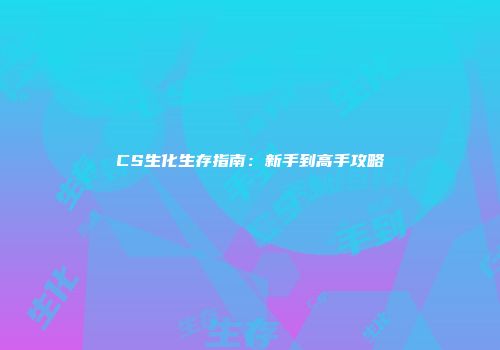 CS生化生存指南：新手到高手攻略