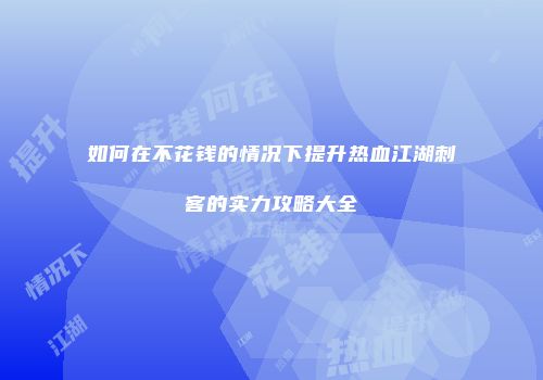 如何在不花钱的情况下提升热血江湖刺客的实力攻略大全
