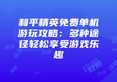 和平精英免费单机游玩攻略：多种途径轻松享受游戏乐趣