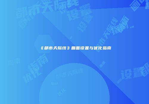 《都市天际线》画面设置与优化指南