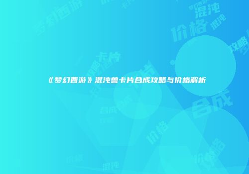 《梦幻西游》混沌兽卡片合成攻略与价格解析