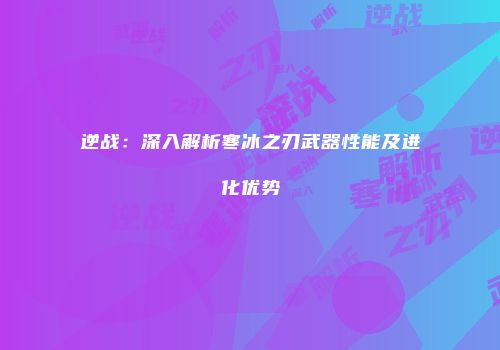 逆战：深入解析寒冰之刃武器性能及进化优势