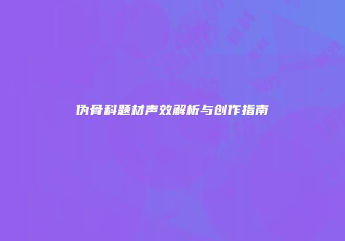 伪骨科题材声效解析与创作指南