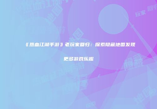 《热血江湖手游》老玩家回归：探索隐藏地图发现更多游戏乐趣