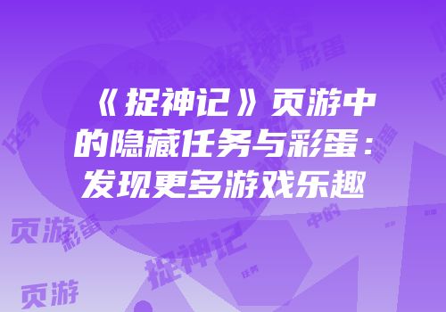 《捉神记》页游中的隐藏任务与彩蛋：发现更多游戏乐趣