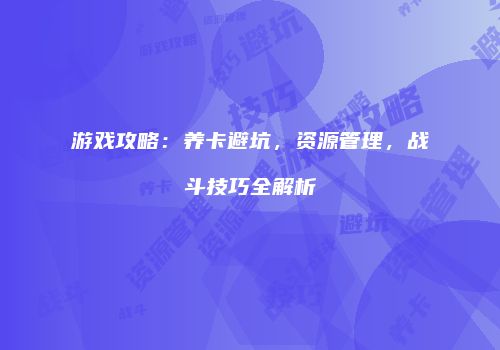 游戏攻略：养卡避坑，资源管理，战斗技巧全解析