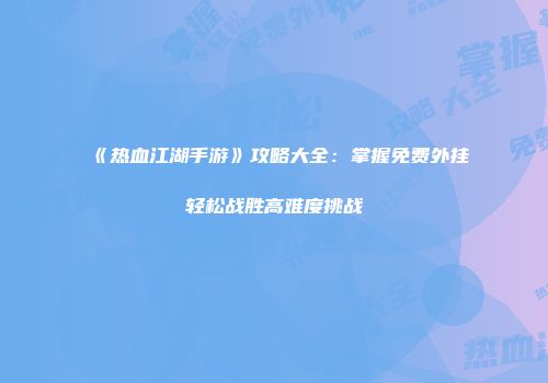 《热血江湖手游》攻略大全：掌握免费外挂轻松战胜高难度挑战