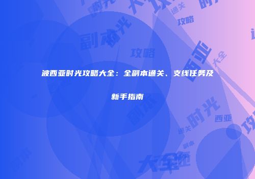 波西亚时光攻略大全：全副本通关、支线任务及新手指南