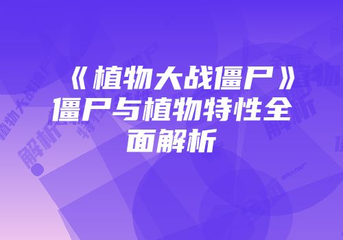 《植物大战僵尸》僵尸与植物特性全面解析