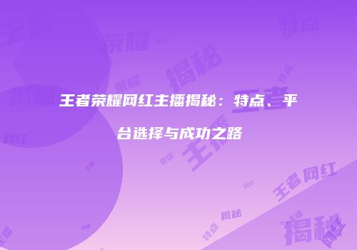 王者荣耀网红主播揭秘：特点、平台选择与成功之路