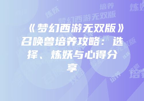 《梦幻西游无双版》召唤兽培养攻略：选择、炼妖与心得分享