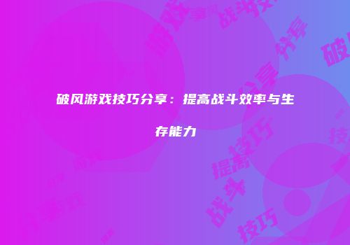 破风游戏技巧分享：提高战斗效率与生存能力