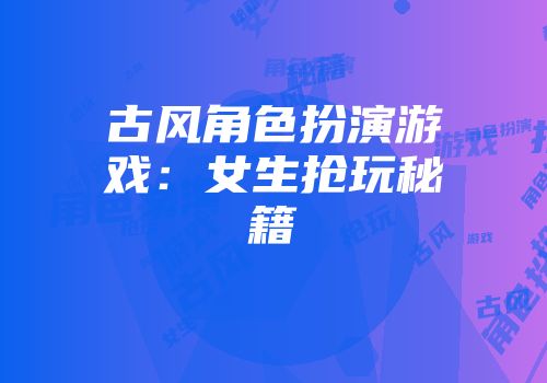 古风角色扮演游戏：女生抢玩秘籍